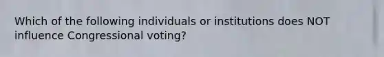 Which of the following individuals or institutions does NOT influence Congressional voting?