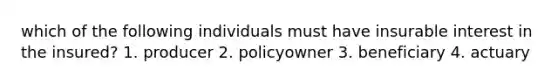 which of the following individuals must have insurable interest in the insured? 1. producer 2. policyowner 3. beneficiary 4. actuary