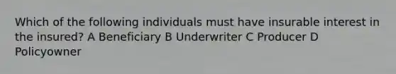 Which of the following individuals must have insurable interest in the insured? A Beneficiary B Underwriter C Producer D Policyowner