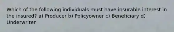 Which of the following individuals must have insurable interest in the insured? a) Producer b) Policyowner c) Beneficiary d) Underwriter