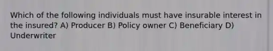 Which of the following individuals must have insurable interest in the insured? A) Producer B) Policy owner C) Beneficiary D) Underwriter