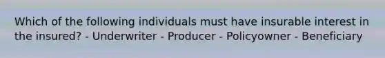 Which of the following individuals must have insurable interest in the insured? - Underwriter - Producer - Policyowner - Beneficiary