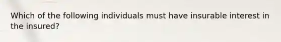 Which of the following individuals must have insurable interest in the insured?