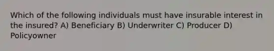 Which of the following individuals must have insurable interest in the insured? A) Beneficiary B) Underwriter C) Producer D) Policyowner