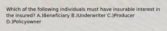 Which of the following individuals must have insurable interest in the insured? A.)Beneficiary B.)Underwriter C.)Producer D.)Policyowner