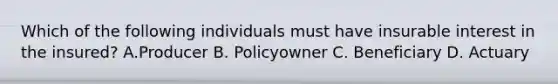 Which of the following individuals must have insurable interest in the insured? A.Producer B. Policyowner C. Beneficiary D. Actuary