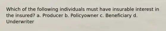 Which of the following individuals must have insurable interest in the insured? a. Producer b. Policyowner c. Beneficiary d. Underwriter