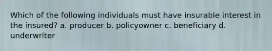 Which of the following individuals must have insurable interest in the insured? a. producer b. policyowner c. beneficiary d. underwriter