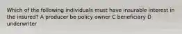 Which of the following individuals must have insurable interest in the insured? A producer be policy owner C beneficiary D underwriter