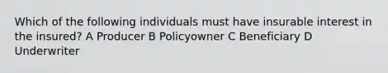 Which of the following individuals must have insurable interest in the insured? A Producer B Policyowner C Beneficiary D Underwriter