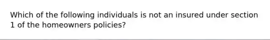 Which of the following individuals is not an insured under section 1 of the homeowners policies?