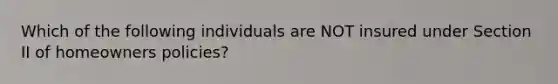 Which of the following individuals are NOT insured under Section II of homeowners policies?