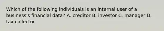 Which of the following individuals is an internal user of a business's financial data? A. creditor B. investor C. manager D. tax collector