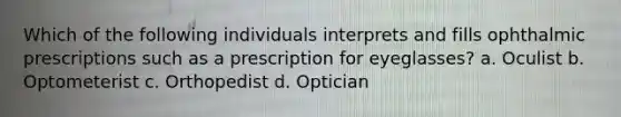 Which of the following individuals interprets and fills ophthalmic prescriptions such as a prescription for eyeglasses? a. Oculist b. Optometerist c. Orthopedist d. Optician