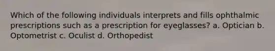 Which of the following individuals interprets and fills ophthalmic prescriptions such as a prescription for eyeglasses? a. Optician b. Optometrist c. Oculist d. Orthopedist