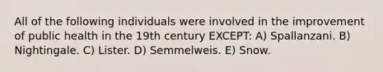 All of the following individuals were involved in the improvement of public health in the 19th century EXCEPT: A) Spallanzani. B) Nightingale. C) Lister. D) Semmelweis. E) Snow.