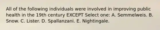 All of the following individuals were involved in improving public health in the 19th century EXCEPT Select one: A. Semmelweis. B. Snow. C. Lister. D. Spallanzani. E. Nightingale.