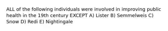 ALL of the following individuals were involved in improving public health in the 19th century EXCEPT A) Lister B) Semmelweis C) Snow D) Redi E) Nightingale