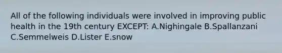 All of the following individuals were involved in improving public health in the 19th century EXCEPT: A.Nighingale B.Spallanzani C.Semmelweis D.Lister E.snow