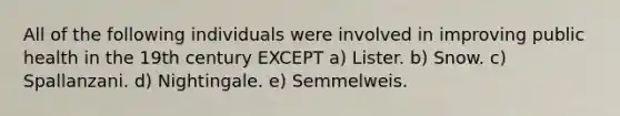 All of the following individuals were involved in improving public health in the 19th century EXCEPT a) Lister. b) Snow. c) Spallanzani. d) Nightingale. e) Semmelweis.