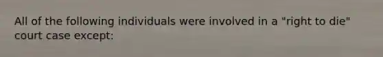 All of the following individuals were involved in a "right to die" court case except: