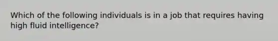 Which of the following individuals is in a job that requires having high fluid intelligence?