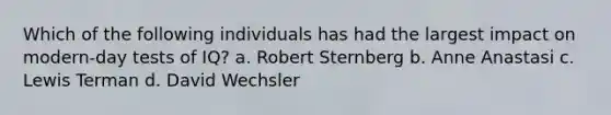 Which of the following individuals has had the largest impact on modern-day tests of IQ? a. Robert Sternberg b. Anne Anastasi c. Lewis Terman d. David Wechsler