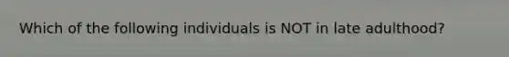 Which of the following individuals is NOT in late adulthood?