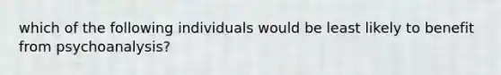 which of the following individuals would be least likely to benefit from psychoanalysis?