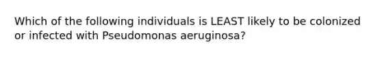 Which of the following individuals is LEAST likely to be colonized or infected with Pseudomonas aeruginosa?