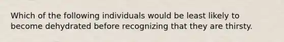 Which of the following individuals would be least likely to become dehydrated before recognizing that they are thirsty.