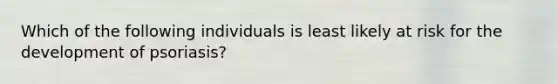 Which of the following individuals is least likely at risk for the development of psoriasis?