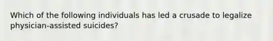 Which of the following individuals has led a crusade to legalize physician-assisted suicides?