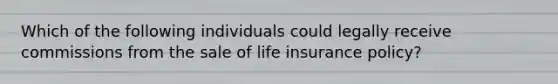 Which of the following individuals could legally receive commissions from the sale of life insurance policy?