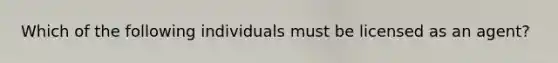 Which of the following individuals must be licensed as an agent?
