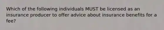 Which of the following individuals MUST be licensed as an insurance producer to offer advice about insurance benefits for a fee?