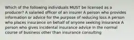 Which of the following individuals MUST be licensed as a producer? A salaried officer of an insurer A person who provides information or advice for the purpose of reducing loss A person who places insurance on behalf of anyone seeking insurance A person who gives incidental insurance advice in the normal course of business other than insurance consulting