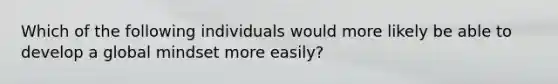 Which of the following individuals would more likely be able to develop a global mindset more easily?