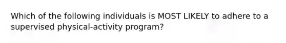 Which of the following individuals is MOST LIKELY to adhere to a supervised physical-activity program?