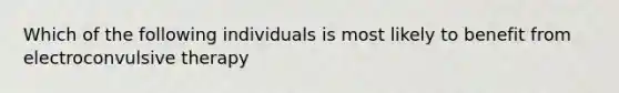 Which of the following individuals is most likely to benefit from electroconvulsive therapy