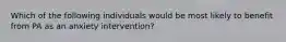 Which of the following individuals would be most likely to benefit from PA as an anxiety intervention?