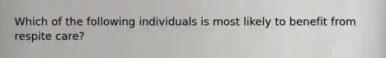 Which of the following individuals is most likely to benefit from respite care?