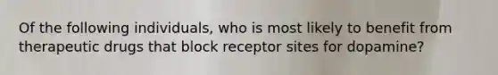 Of the following individuals, who is most likely to benefit from therapeutic drugs that block receptor sites for dopamine?