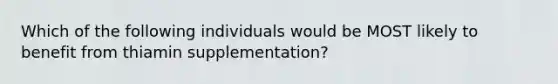 Which of the following individuals would be MOST likely to benefit from thiamin supplementation?