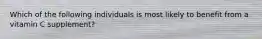 Which of the following individuals is most likely to benefit from a vitamin C supplement?
