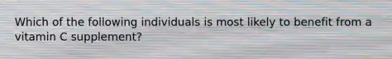 Which of the following individuals is most likely to benefit from a vitamin C supplement?