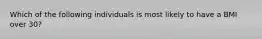 Which of the following individuals is most likely to have a BMI over 30?