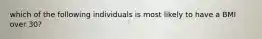 which of the following individuals is most likely to have a BMI over 30?