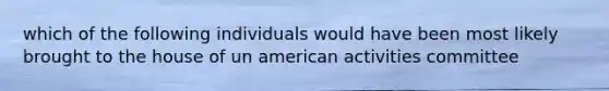 which of the following individuals would have been most likely brought to the house of un american activities committee