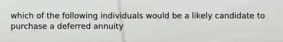 which of the following individuals would be a likely candidate to purchase a deferred annuity